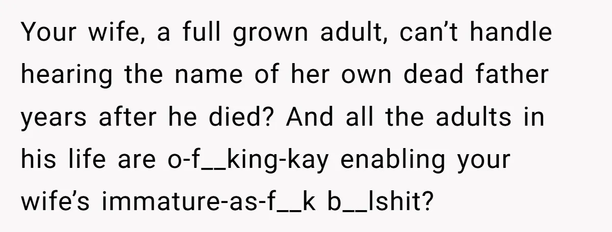 Your wife, a full grown adult, can’t handle hearing the name of her own dead father years after he died? And all the adults in his life are o-f__king-kay enabling...