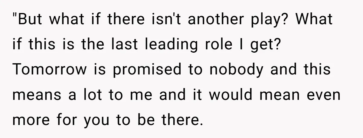 "But what if there isn't another play? What if this is the last leading role I get? Tomorrow is promised to nobody and this means a lot to me and...