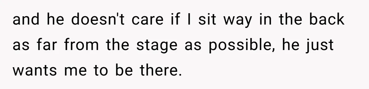 and he doesn't care if I sit way in the back as far from the stage as possible, he just wants me to be there.