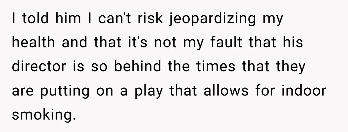 I told him I can't risk jeopardizing my health and that it's not my fault that his director is so behind the times that they are putting on a play...
