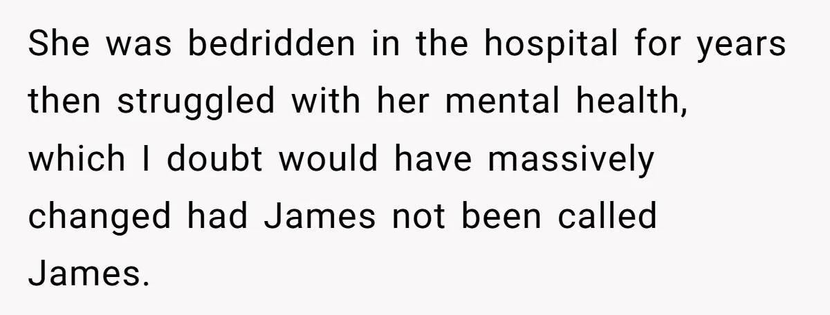 She was bedridden in the hospital for years then struggled with her mental health, which I doubt would have massively changed had James not been called James.
