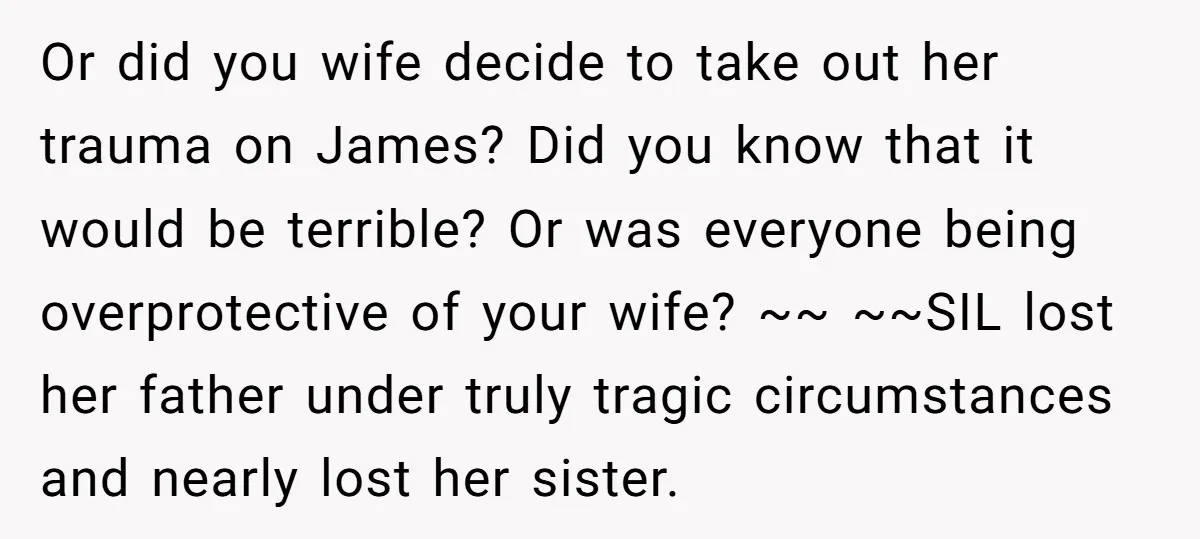 Or did you wife decide to take out her trauma on James? Did you know that it would be terrible? Or was everyone being overprotective of your wife? ~~ ~~SIL...