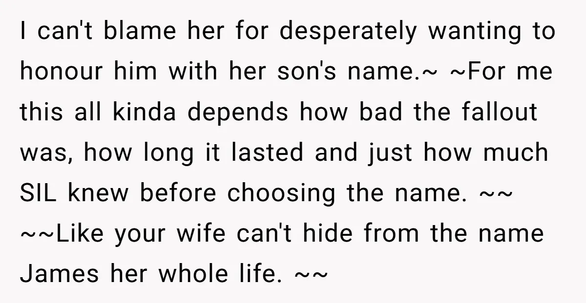 I can't blame her for desperately wanting to honour him with her son's name.~ ~For me this all kinda depends how bad the fallout was, how long it lasted and...