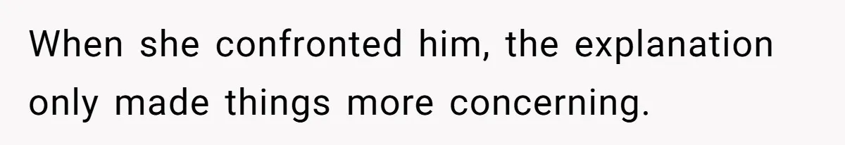 When she confronted him, the explanation only made things more concerning.
