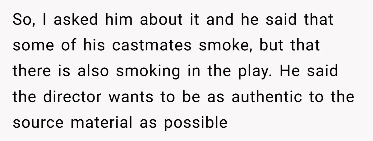 So, I asked him about it and he said that some of his castmates smoke, but that there is also smoking in the play. He said the director wants to...