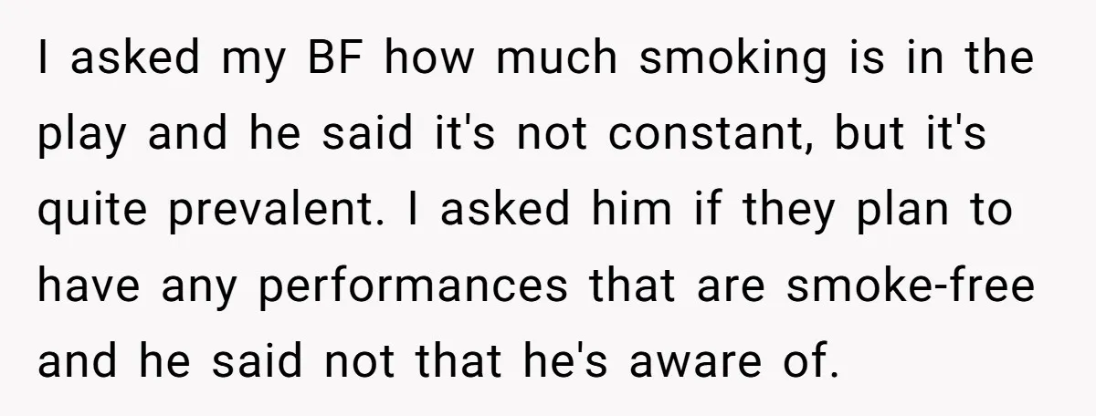 I asked my BF how much smoking is in the play and he said it's not constant, but it's quite prevalent. I asked him if they plan to have any...