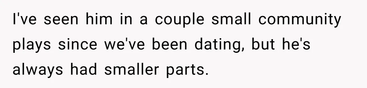 I've seen him in a couple small community plays since we've been dating, but he's always had smaller parts.