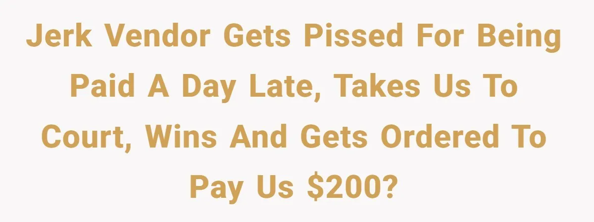 Jerk vendor gets pissed for being paid a day late, takes us to court, wins and gets ordered to pay us $200?