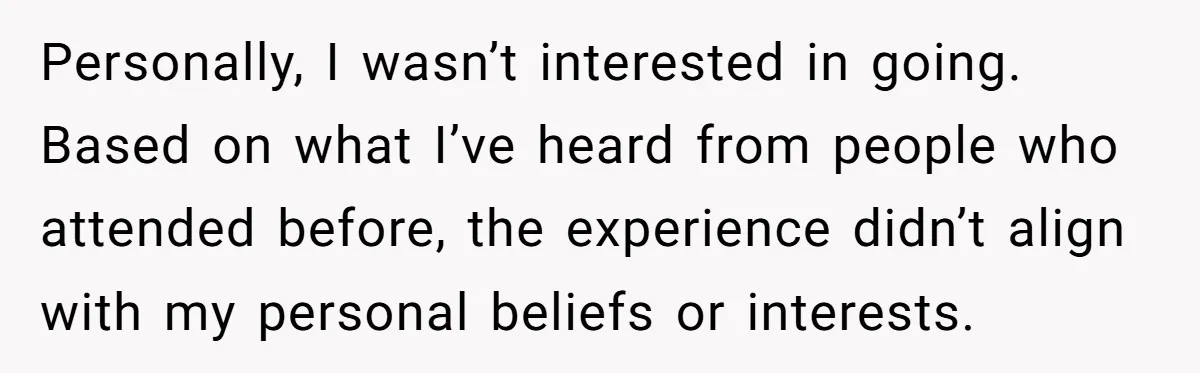 Personally, I wasn’t interested in going. Based on what I’ve heard from people who attended before, the experience didn’t align with my personal beliefs or interests.