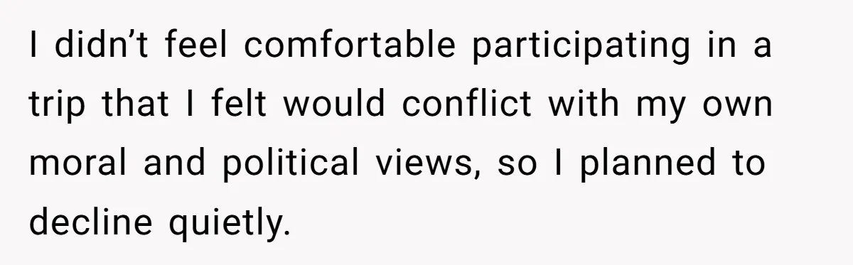 I didn’t feel comfortable participating in a trip that I felt would conflict with my own moral and political views, so I planned to decline quietly.
