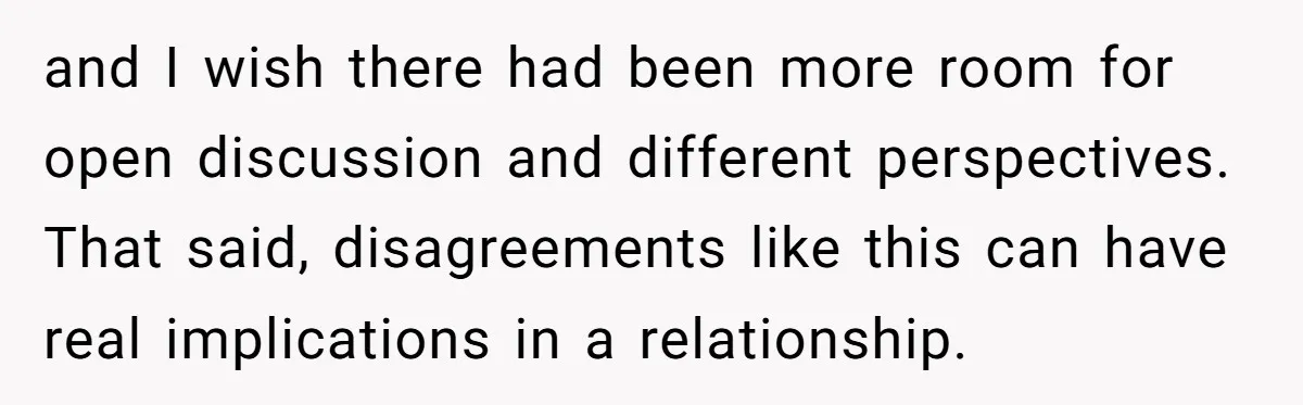 and I wish there had been more room for open discussion and different perspectives. That said, disagreements like this can have real implications in a relationship.
