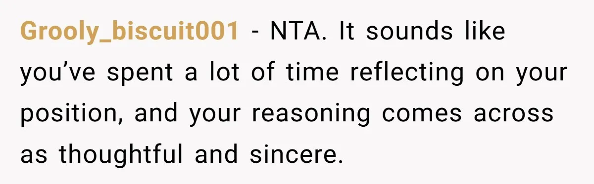 Grooly_biscuit001 − NTA. It sounds like you’ve spent a lot of time reflecting on your position, and your reasoning comes across as thoughtful and sincere.