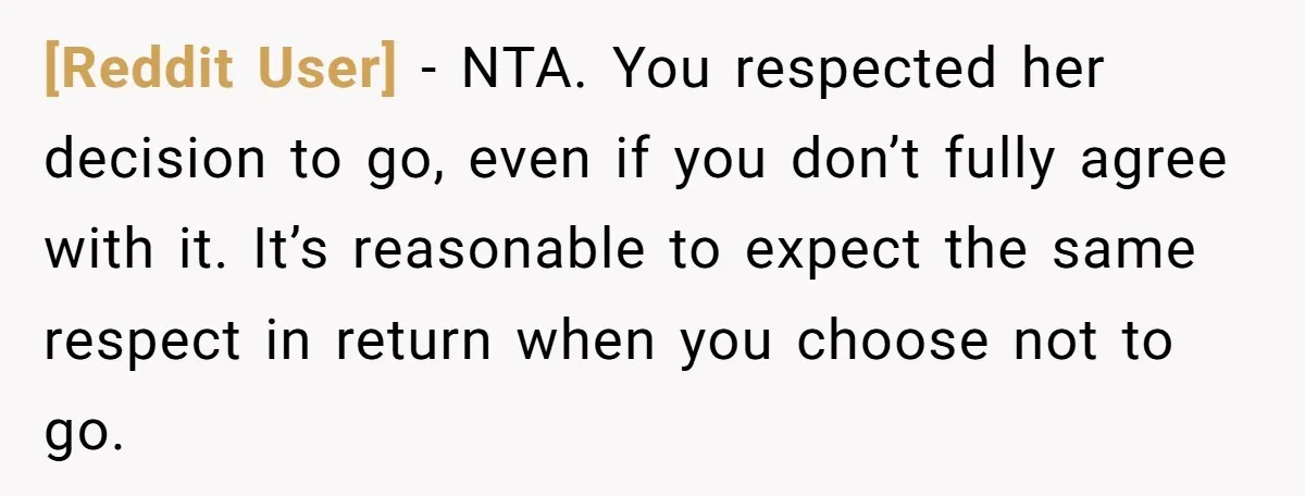 [Reddit User] − NTA. You respected her decision to go, even if you don’t fully agree with it. It’s reasonable to expect the same respect in return when you choose...