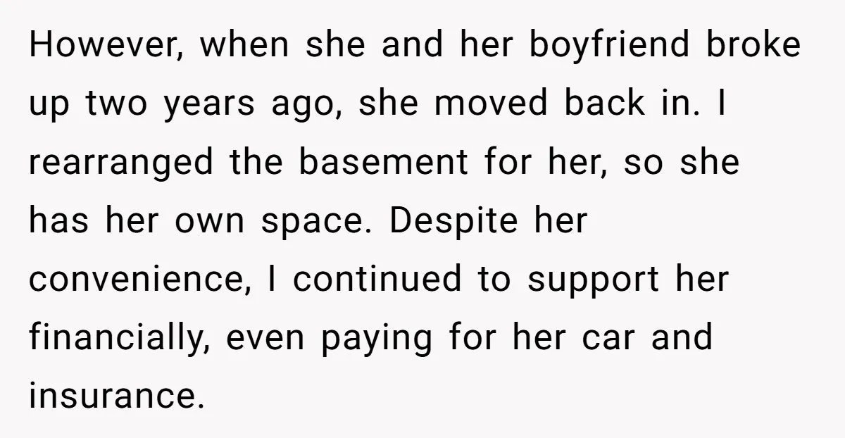 However, when she and her boyfriend broke up two years ago, she moved back in. I rearranged the basement for her, so she has her own space. Despite her convenience,...