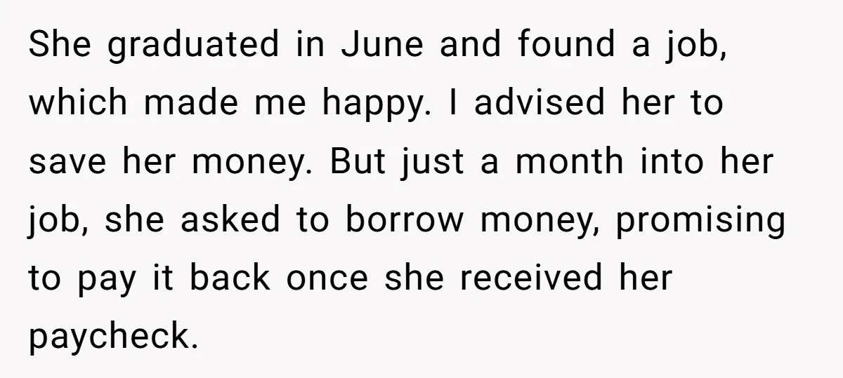 She graduated in June and found a job, which made me happy. I advised her to save her money. But just a month into her job, she asked to borrow...