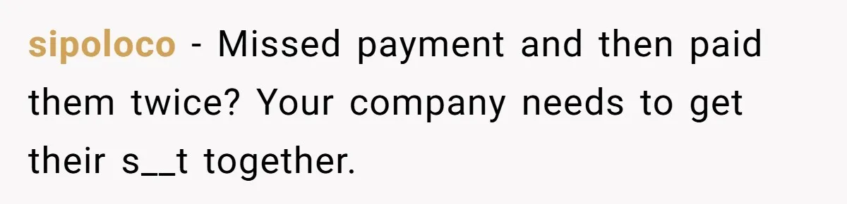 sipoloco − Missed payment and then paid them twice? Your company needs to get their s__t together.