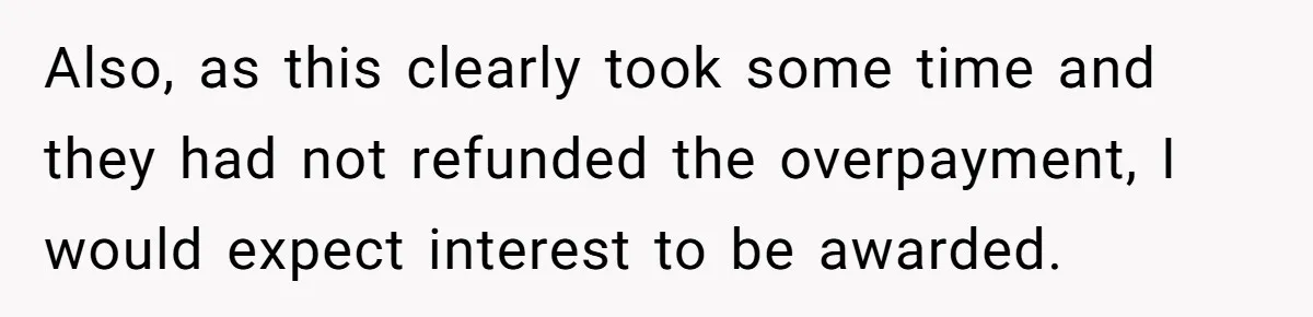 Also, as this clearly took some time and they had not refunded the overpayment, I would expect interest to be awarded.