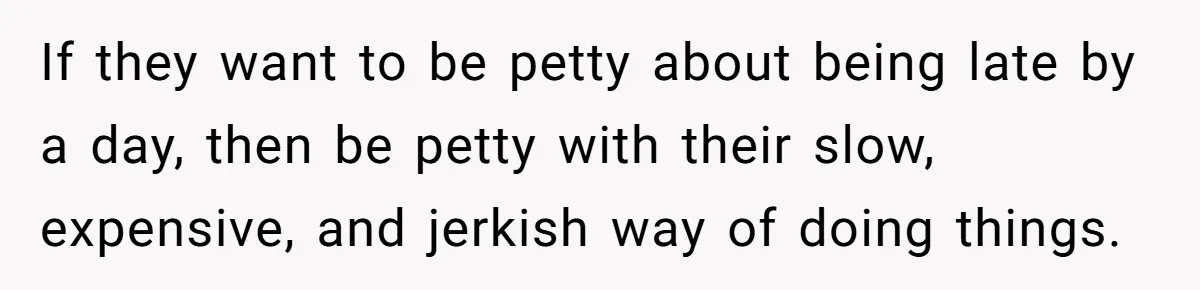 If they want to be petty about being late by a day, then be petty with their slow, expensive, and jerkish way of doing things.