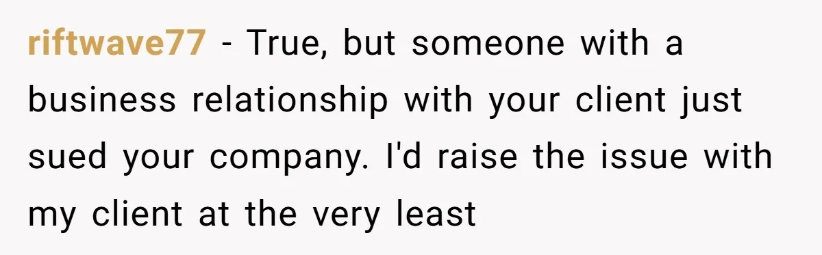 riftwave77 − True, but someone with a business relationship with your client just sued your company. I'd raise the issue with my client at the very least