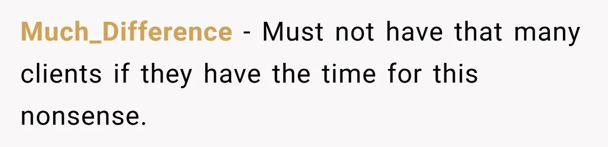 Much_Difference − Must not have that many clients if they have the time for this nonsense.