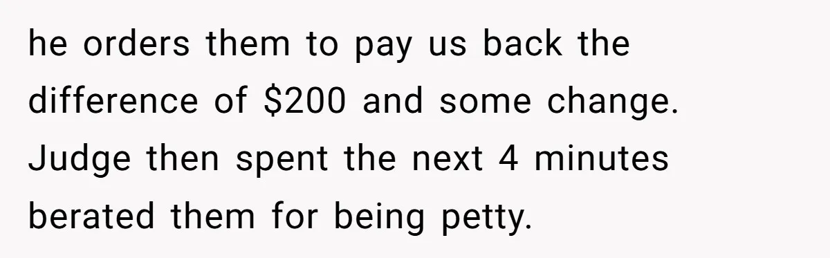 he orders them to pay us back the difference of $200 and some change. Judge then spent the next 4 minutes berated them for being petty.