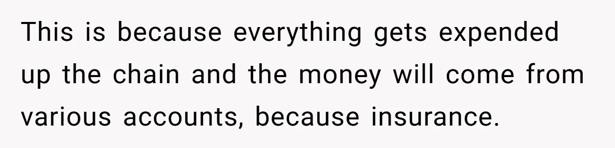 This is because everything gets expended up the chain and the money will come from various accounts, because insurance.