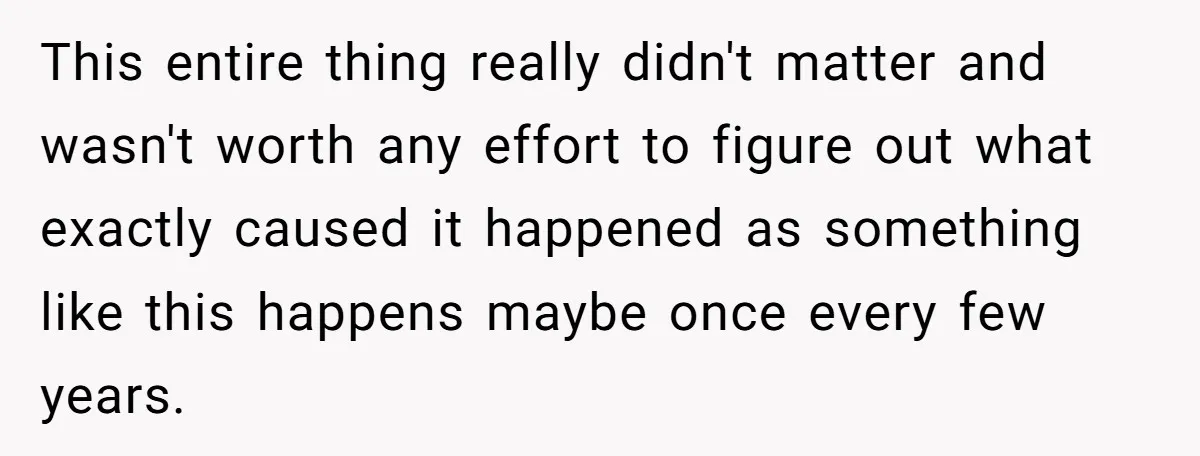 This entire thing really didn't matter and wasn't worth any effort to figure out what exactly caused it happened as something like this happens maybe once every few years.
