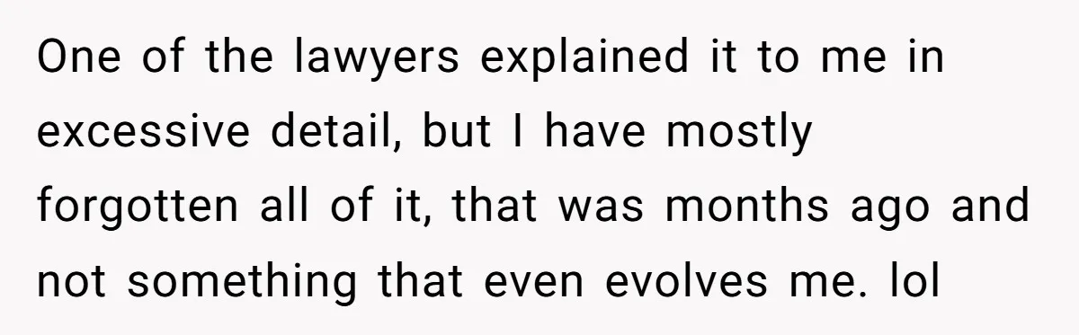 One of the lawyers explained it to me in excessive detail, but I have mostly forgotten all of it, that was months ago and not something that even evolves me....