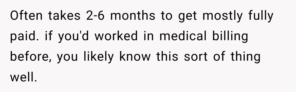 Often takes 2-6 months to get mostly fully paid. if you'd worked in medical billing before, you likely know this sort of thing well.