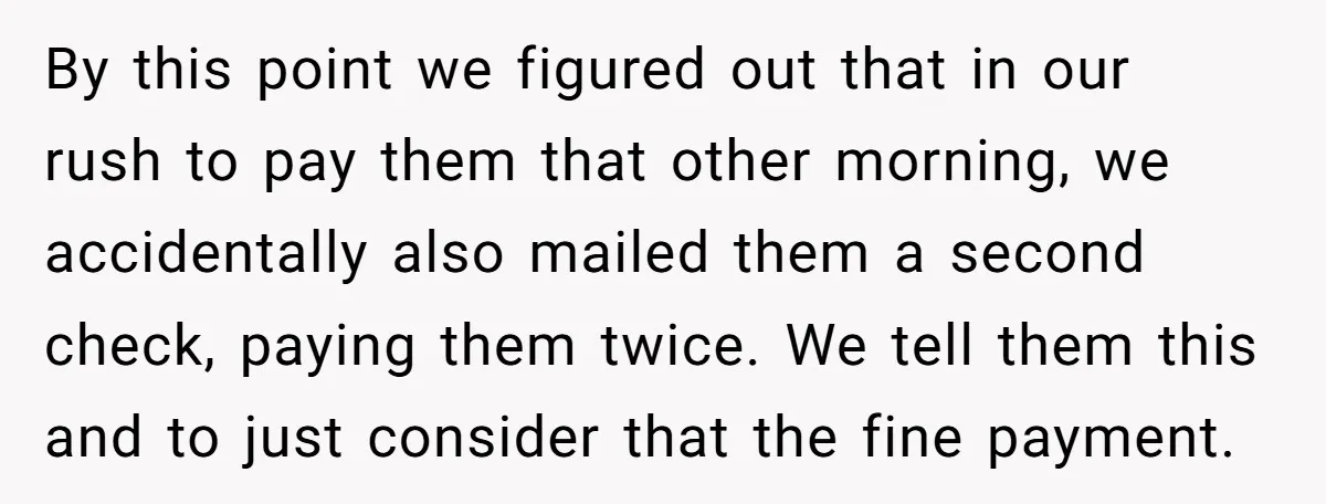 By this point we figured out that in our rush to pay them that other morning, we accidentally also mailed them a second check, paying them twice. We tell them...