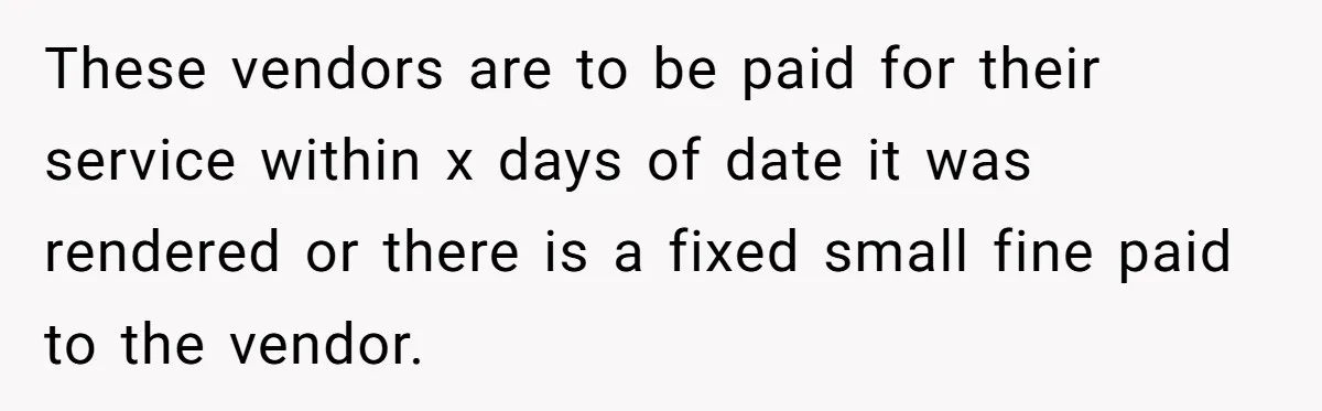 These vendors are to be paid for their service within x days of date it was rendered or there is a fixed small fine paid to the vendor.