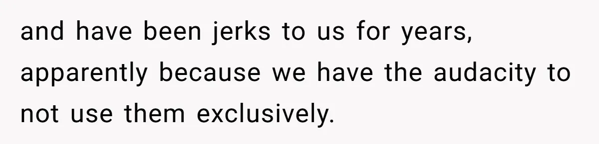 and have been jerks to us for years, apparently because we have the audacity to not use them exclusively.