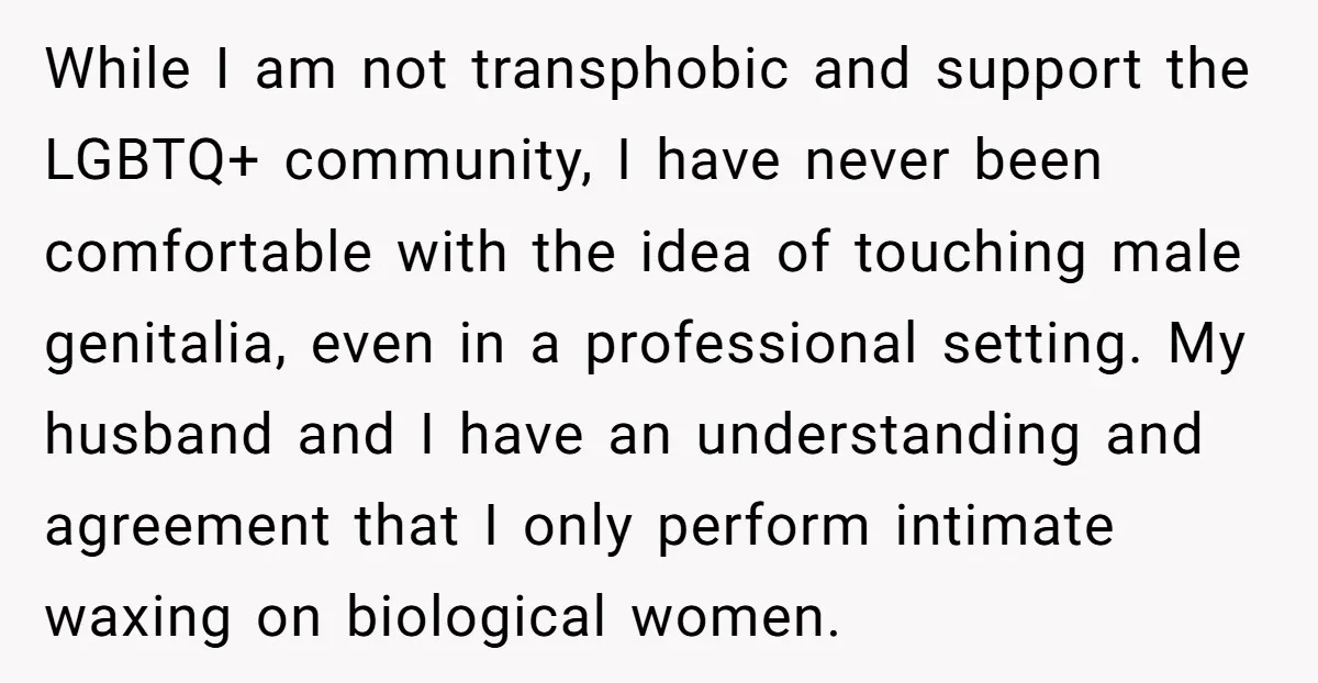 While I am not transphobic and support the LGBTQ+ community, I have never been comfortable with the idea of touching male genitalia, even in a professional setting. My husband and...