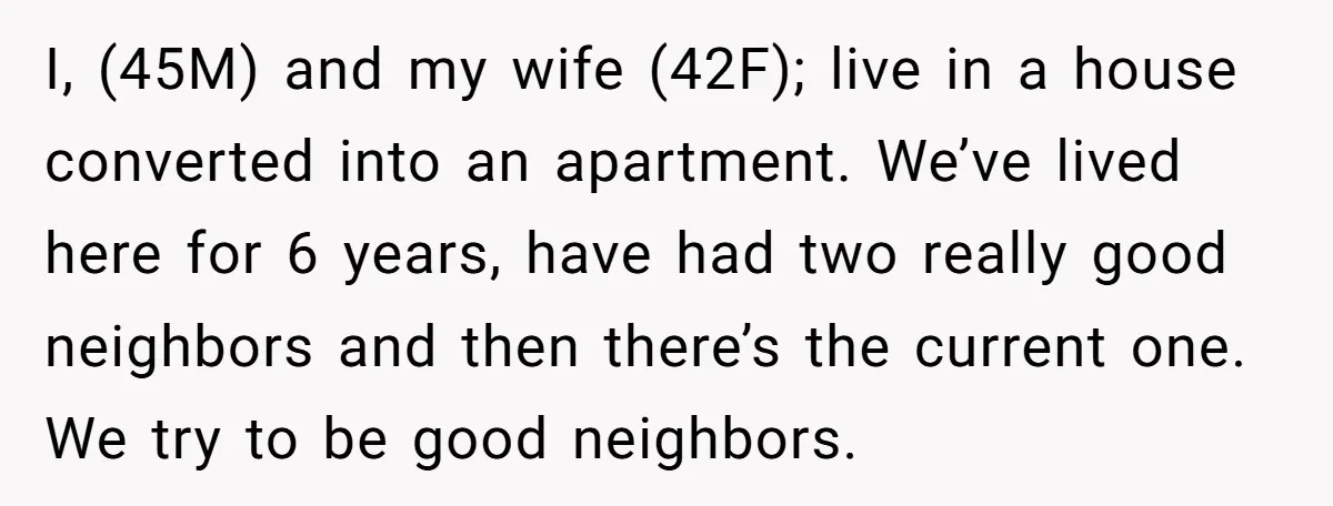 I, (45M) and my wife (42F); live in a house converted into an apartment. We’ve lived here for 6 years, have had two really good neighbors and then there’s the...