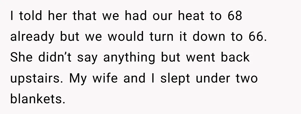 I told her that we had our heat to 68 already but we would turn it down to 66. She didn’t say anything but went back upstairs. My wife and...