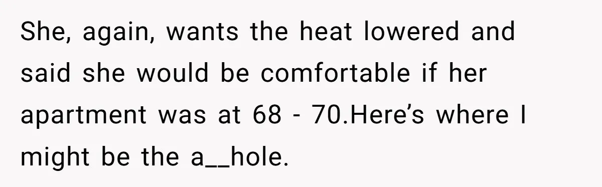 She, again, wants the heat lowered and said she would be comfortable if her apartment was at 68 - 70.Here’s where I might be the a__hole.