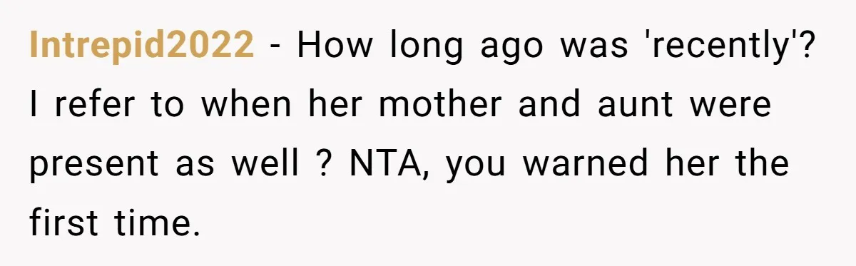 Intrepid2022 − How long ago was 'recently'? I refer to when her mother and aunt were present as well ? NTA, you warned her the first time.