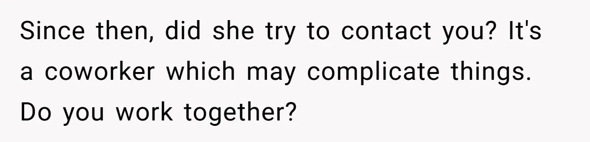 Since then, did she try to contact you? It's a coworker which may complicate things. Do you work together?