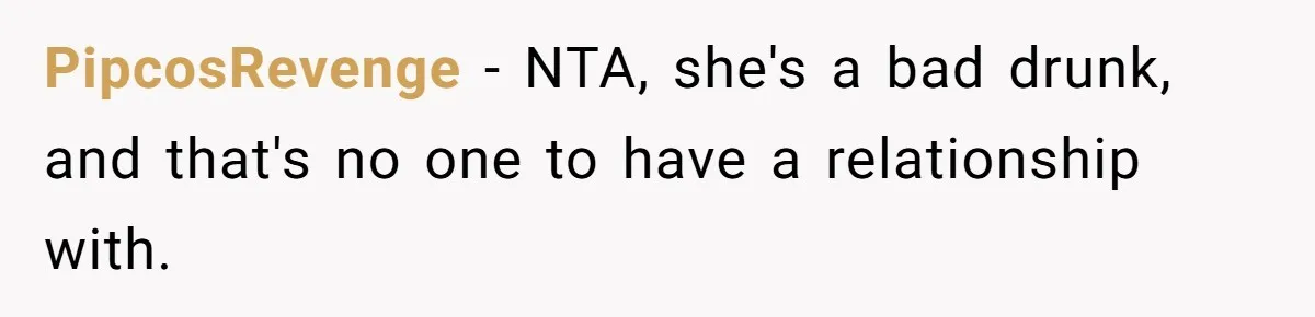 PipcosRevenge − NTA, she's a bad drunk, and that's no one to have a relationship with.