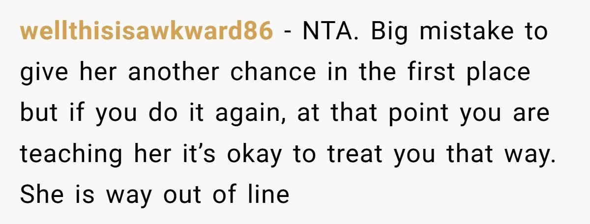 wellthisisawkward86 − NTA. Big mistake to give her another chance in the first place but if you do it again, at that point you are teaching her it’s okay to...