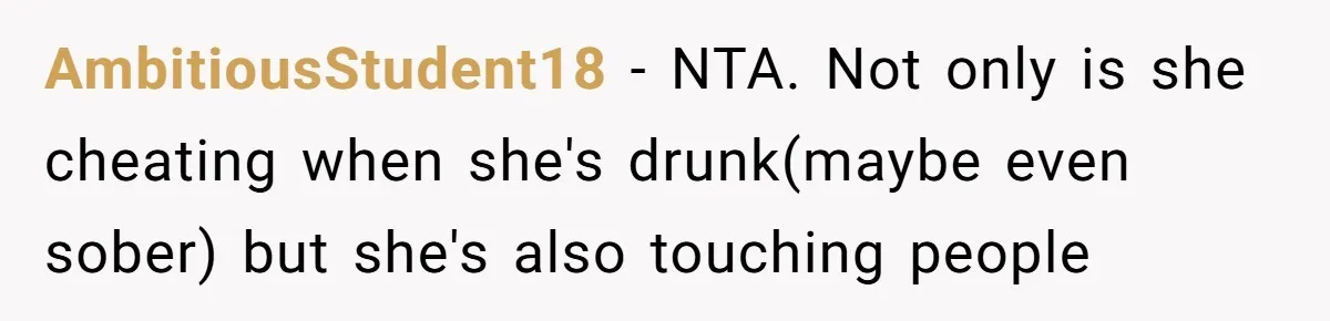 AmbitiousStudent18 − NTA. Not only is she cheating when she's drunk(maybe even sober) but she's also touching people