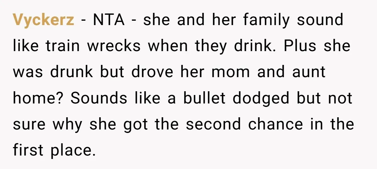 Vyckerz − NTA - she and her family sound like train wrecks when they drink. Plus she was drunk but drove her mom and aunt home? Sounds like a bullet...