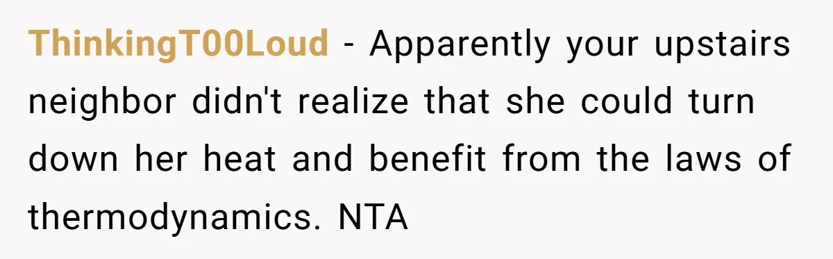 ThinkingT00Loud − Apparently your upstairs neighbor didn't realize that she could turn down her heat and benefit from the laws of thermodynamics. NTA