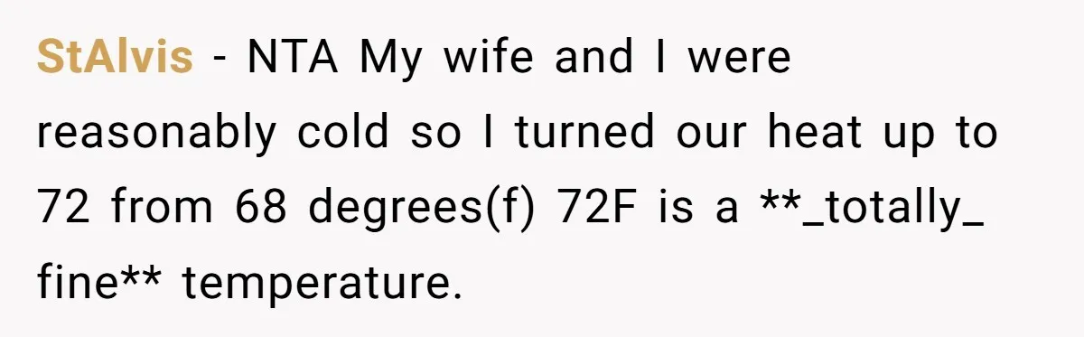 StAlvis − NTA My wife and I were reasonably cold so I turned our heat up to 72 from 68 degrees(f) 72F is a **_totally_ fine** temperature.