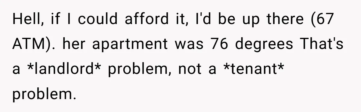 Hell, if I could afford it, I'd be up there (67 ATM). her apartment was 76 degrees That's a *landlord* problem, not a *tenant* problem.