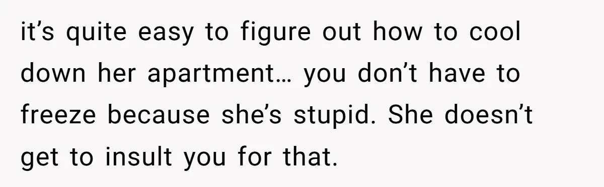 it’s quite easy to figure out how to cool down her apartment… you don’t have to freeze because she’s stupid. She doesn’t get to insult you for that.