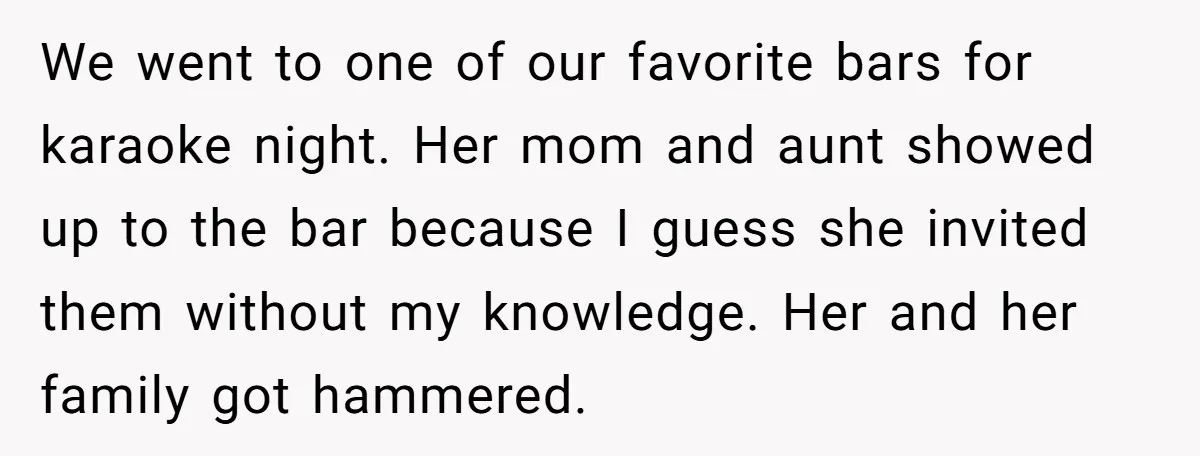 We went to one of our favorite bars for karaoke night. Her mom and aunt showed up to the bar because I guess she invited them without my knowledge. Her...