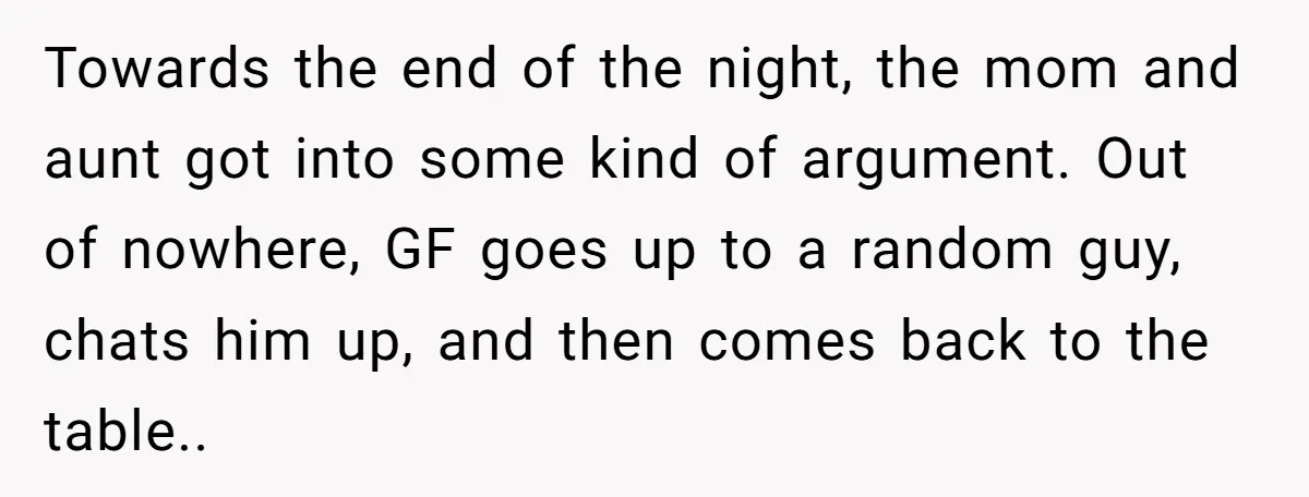 Towards the end of the night, the mom and aunt got into some kind of argument. Out of nowhere, GF goes up to a random guy, chats him up, and...