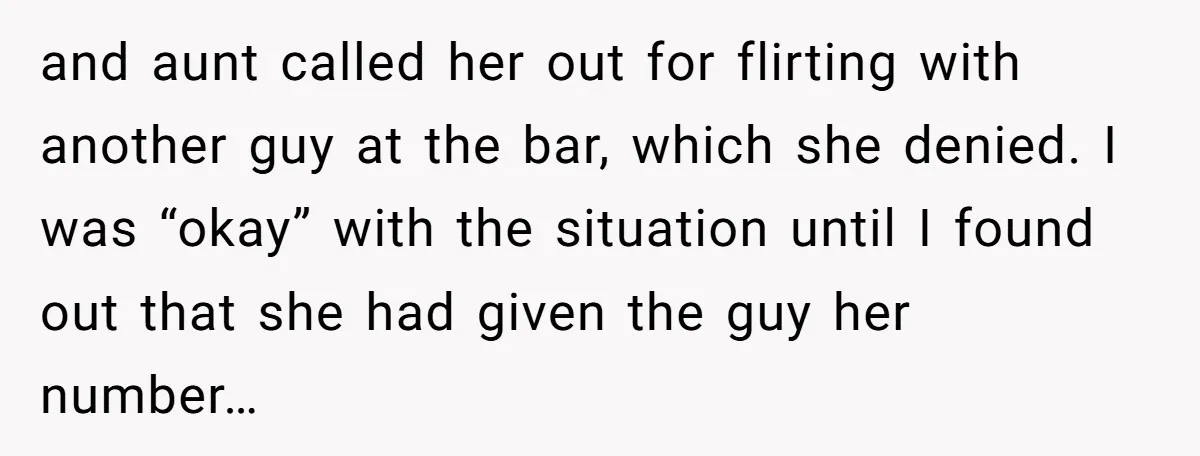 and aunt called her out for flirting with another guy at the bar, which she denied. I was “okay” with the situation until I found out that she had given...