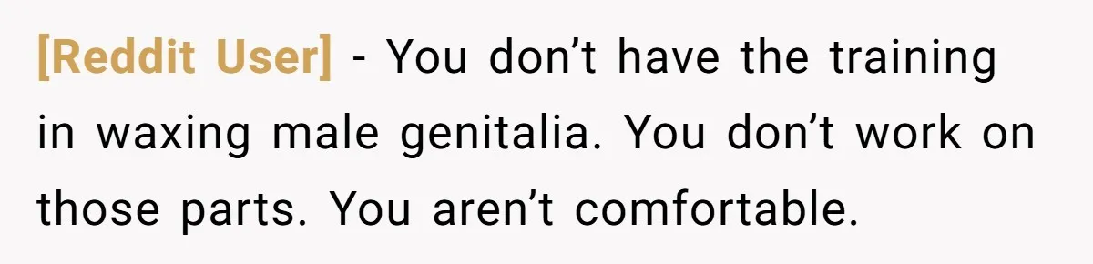 [Reddit User] − You don’t have the training in waxing male genitalia. You don’t work on those parts. You aren’t comfortable.